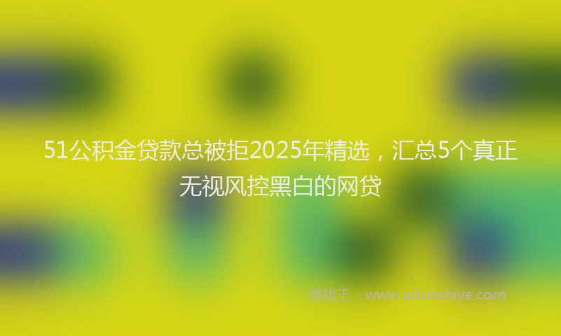51公积金贷款总被拒2025年精选，汇总5个真正无视风控黑白的网贷