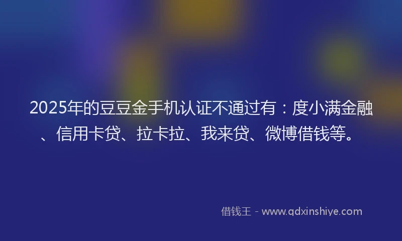 2025年的豆豆金手机认证不通过有：度小满金融、信用卡贷、拉卡拉、我来贷、微博借钱等。