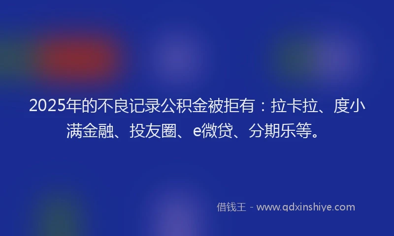 2025年的不良记录公积金被拒有：拉卡拉、度小满金融、投友圈、e微贷、分期乐等。