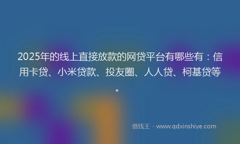 2025年的线上直接放款的网贷平台有哪些有：信用卡贷、小米贷款、投友圈、人人贷、柯基贷等。