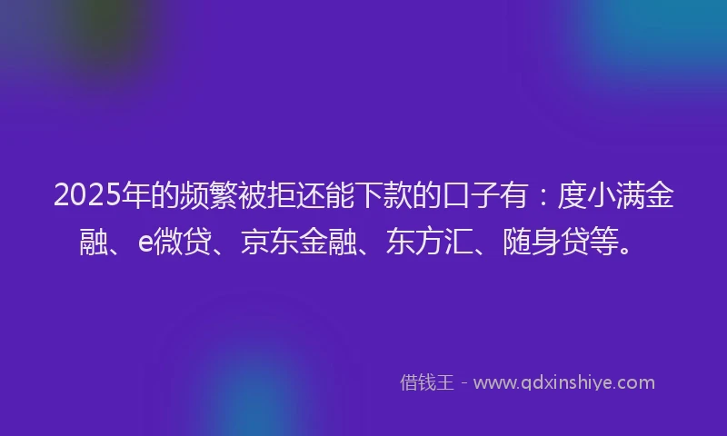 2025年的频繁被拒还能下款的口子有：度小满金融、e微贷、京东金融、东方汇、随身贷等。