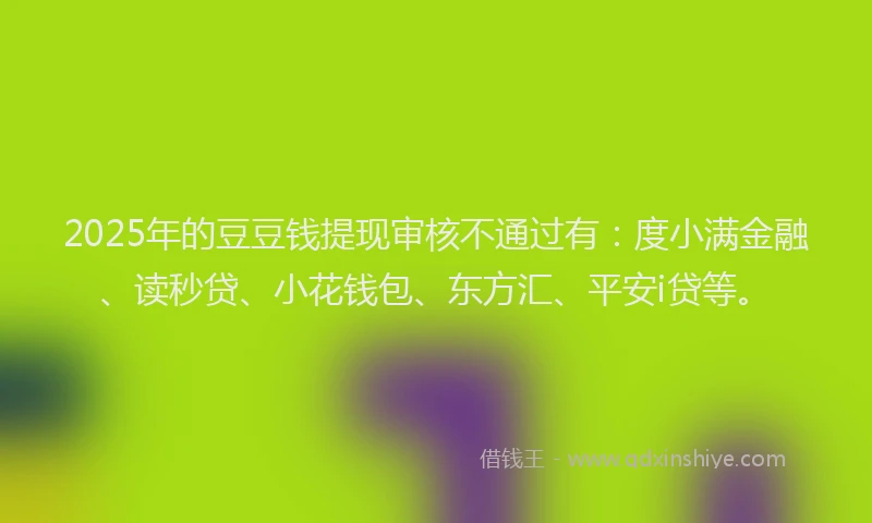 2025年的豆豆钱提现审核不通过有：度小满金融、读秒贷、小花钱包、东方汇、平安i贷等。