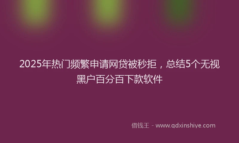 2025年热门频繁申请网贷被秒拒，总结5个无视黑户百分百下款软件