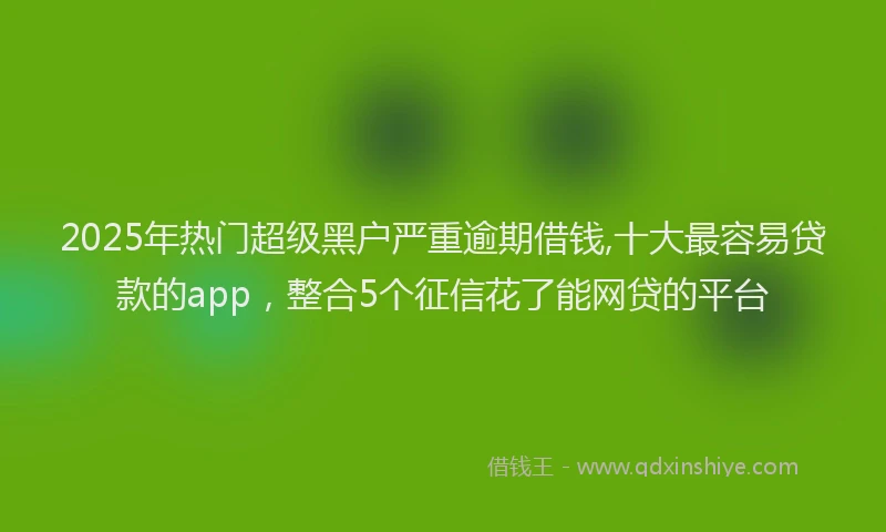 2025年热门超级黑户严重逾期借钱,十大最容易贷款的app，整合5个征信花了能网贷的平台