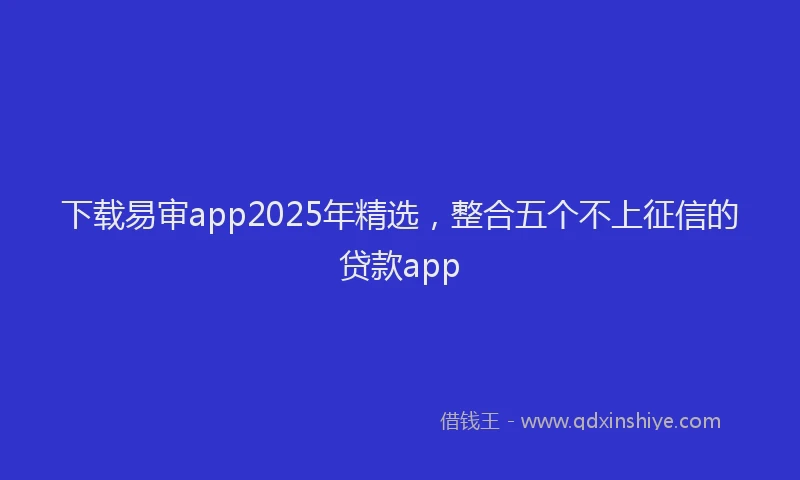 下载易审app2025年精选，整合五个不上征信的贷款app