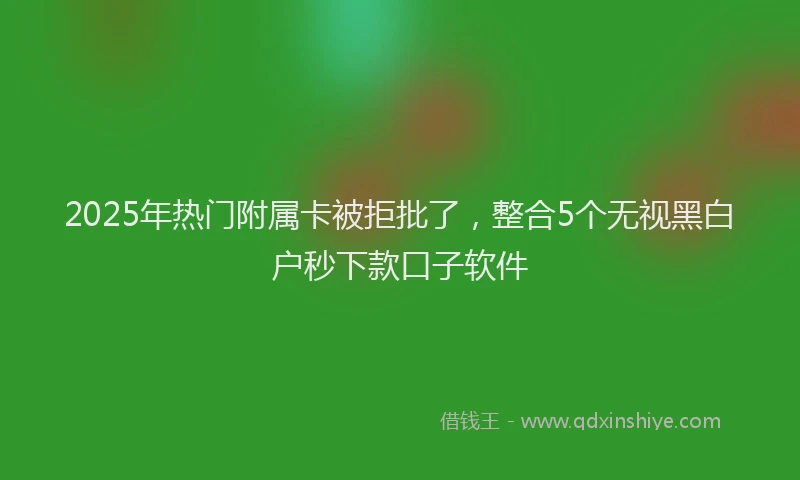 2025年热门附属卡被拒批了，整合5个无视黑白户秒下款口子软件