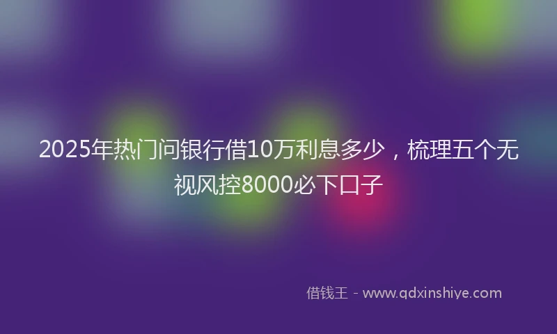 2025年热门问银行借10万利息多少，梳理五个无视风控8000必下口子