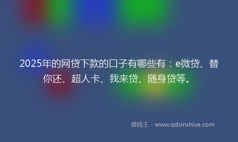 2025年的网贷下款的口子有哪些有：e微贷、替你还、超人卡、我来贷、随身贷等。