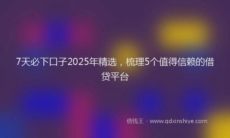 7天必下口子2025年精选，梳理5个值得信赖的借贷平台