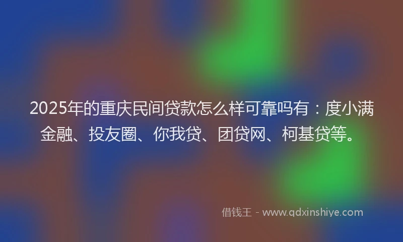 2025年的重庆民间贷款怎么样可靠吗有：度小满金融、投友圈、你我贷、团贷网、柯基贷等。