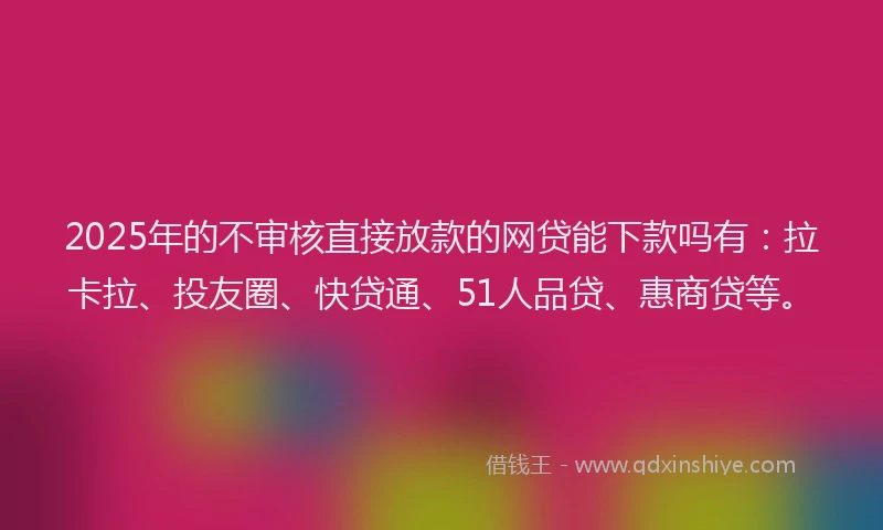 2025年的不审核直接放款的网贷能下款吗有：拉卡拉、投友圈、快贷通、51人品贷、惠商贷等。