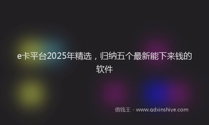 e卡平台2025年精选，归纳五个最新能下来钱的软件