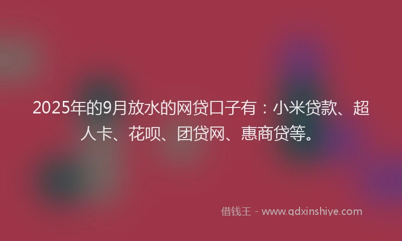 2025年的9月放水的网贷口子有：小米贷款、超人卡、花呗、团贷网、惠商贷等。
