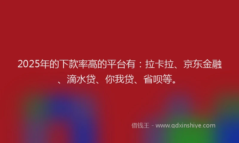 2025年的下款率高的平台有：拉卡拉、京东金融、滴水贷、你我贷、省呗等。