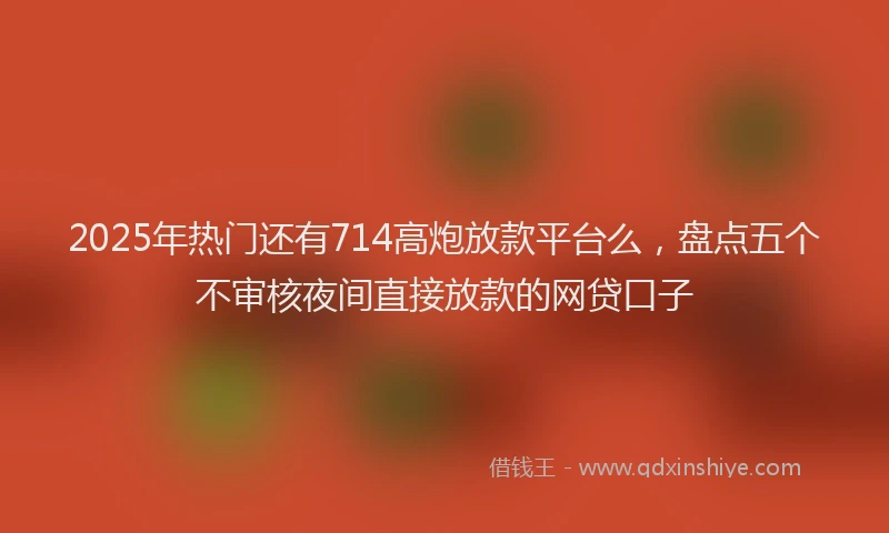 2025年热门还有714高炮放款平台么，盘点五个不审核夜间直接放款的网贷口子