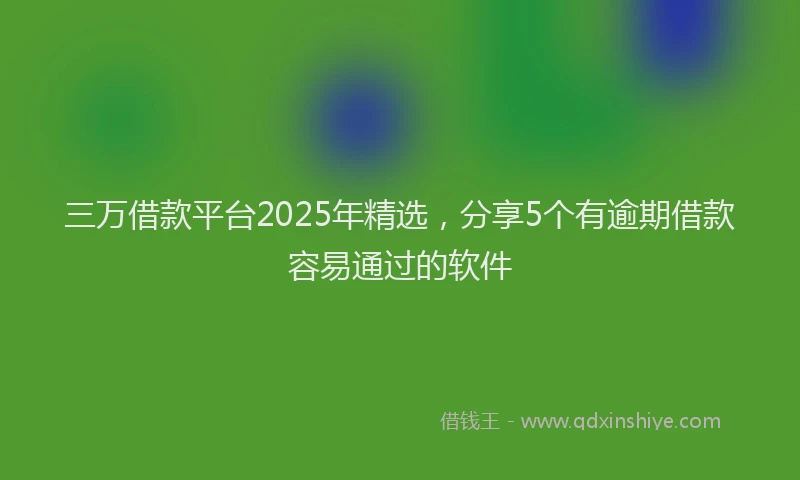 三万借款平台2025年精选，分享5个有逾期借款容易通过的软件