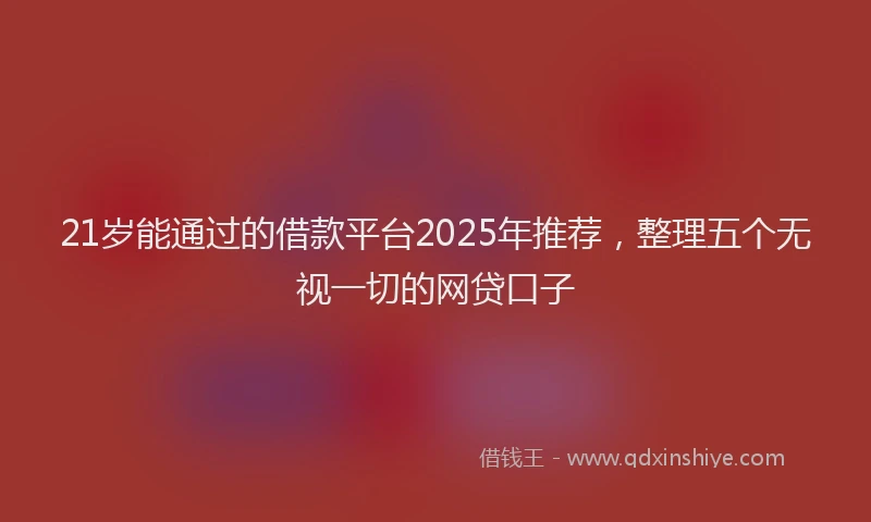 21岁能通过的借款平台2025年推荐，整理五个无视一切的网贷口子