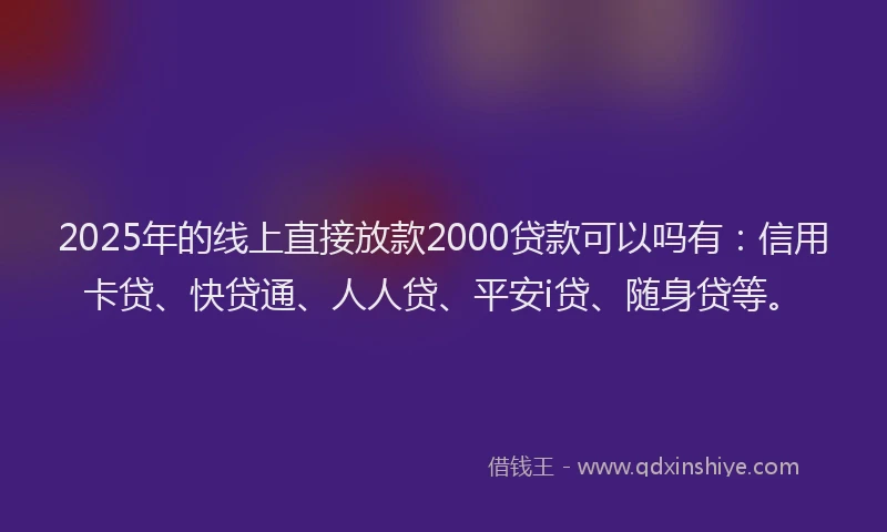 2025年的线上直接放款2000贷款可以吗有：信用卡贷、快贷通、人人贷、平安i贷、随身贷等。