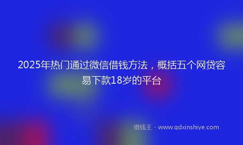 2025年热门通过微信借钱方法，概括五个网贷容易下款18岁的平台