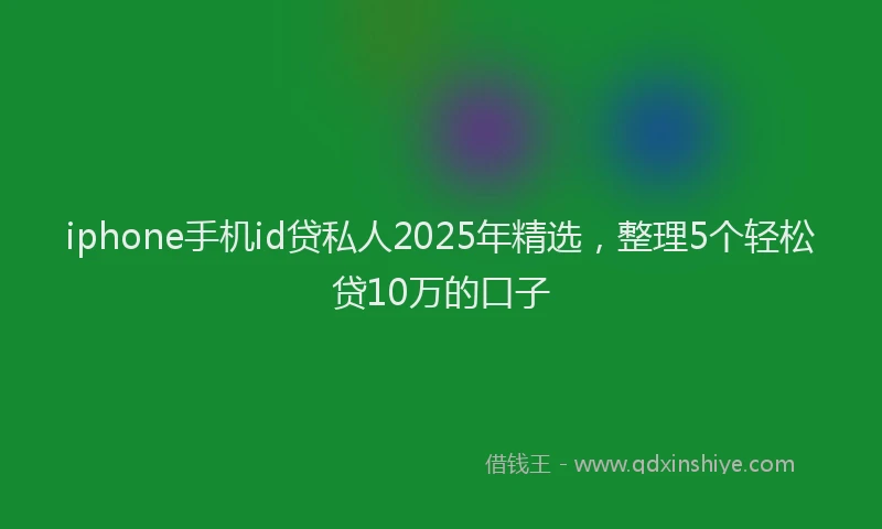 iphone手机id贷私人2025年精选，整理5个轻松贷10万的口子
