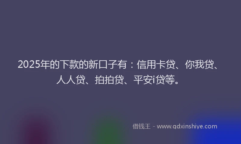2025年的下款的新口子有：信用卡贷、你我贷、人人贷、拍拍贷、平安i贷等。