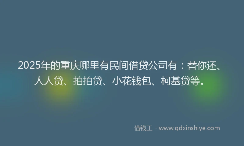 2025年的重庆哪里有民间借贷公司有：替你还、人人贷、拍拍贷、小花钱包、柯基贷等。