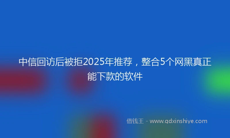 中信回访后被拒2025年推荐，整合5个网黑真正能下款的软件