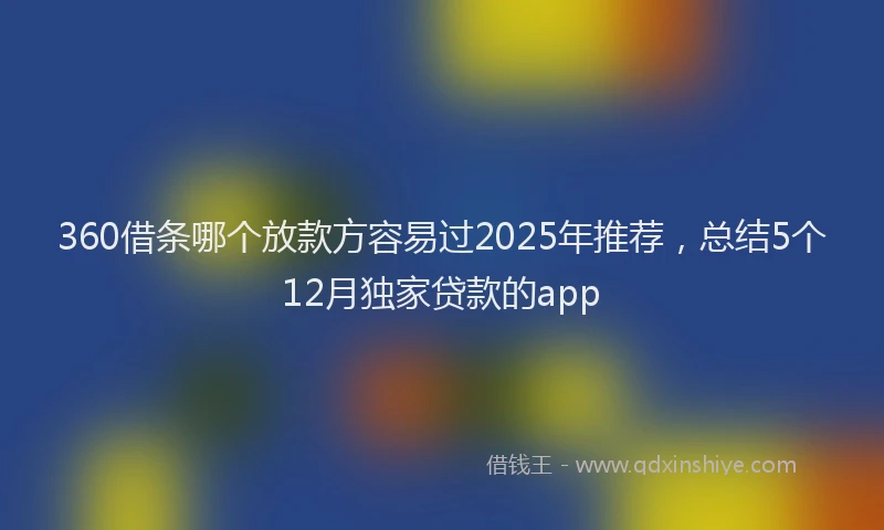 360借条哪个放款方容易过2025年推荐，总结5个12月独家贷款的app