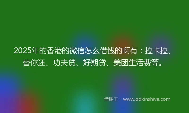2025年的香港的微信怎么借钱的啊有：拉卡拉、替你还、功夫贷、好期贷、美团生活费等。