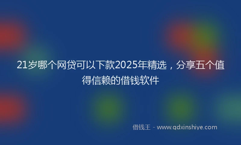 21岁哪个网贷可以下款2025年精选，分享五个值得信赖的借钱软件
