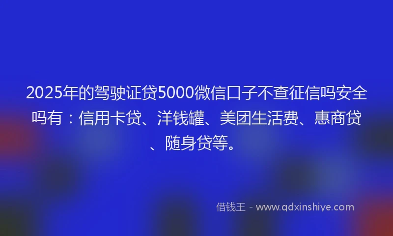 2025年的驾驶证贷5000微信口子不查征信吗安全吗有：信用卡贷、洋钱罐、美团生活费、惠商贷、随身贷等。