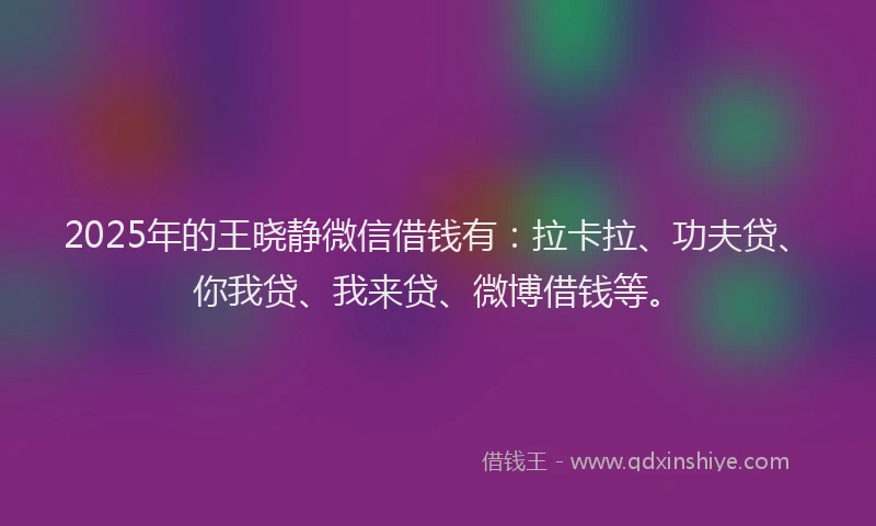 2025年的王晓静微信借钱有：拉卡拉、功夫贷、你我贷、我来贷、微博借钱等。