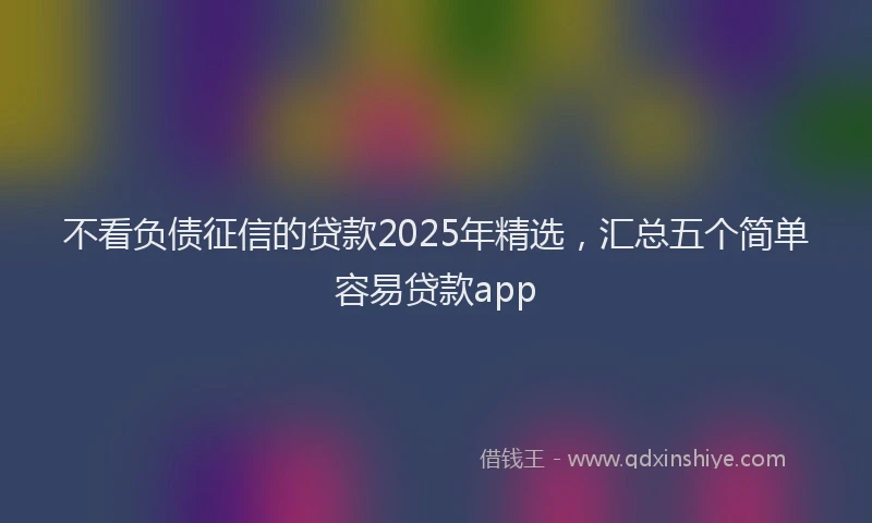不看负债征信的贷款2025年精选，汇总五个简单容易贷款app