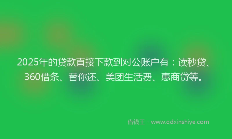 2025年的贷款直接下款到对公账户有：读秒贷、360借条、替你还、美团生活费、惠商贷等。