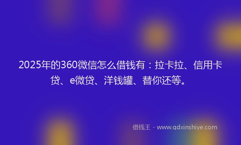 2025年的360微信怎么借钱有：拉卡拉、信用卡贷、e微贷、洋钱罐、替你还等。