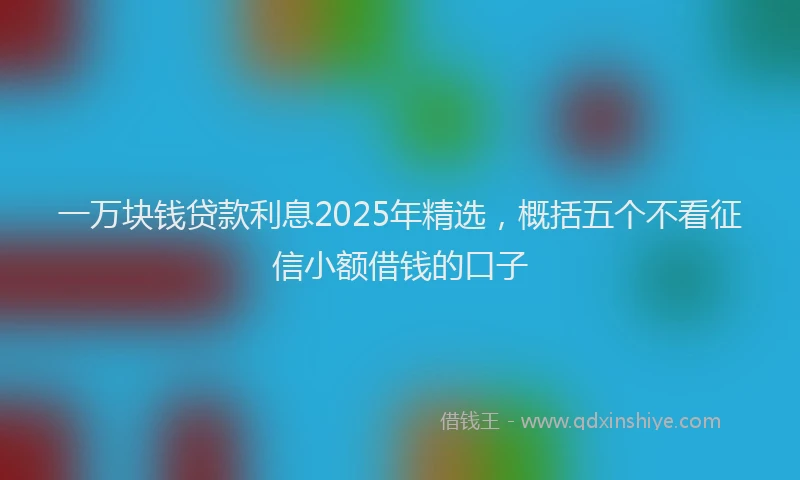 一万块钱贷款利息2025年精选，概括五个不看征信小额借钱的口子
