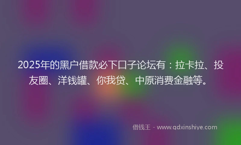 2025年的黑户借款必下口子论坛有：拉卡拉、投友圈、洋钱罐、你我贷、中原消费金融等。