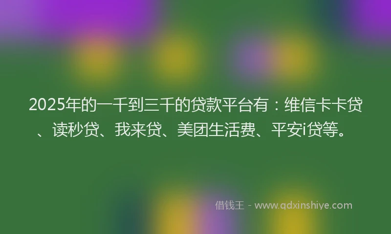 2025年的一千到三千的贷款平台有：维信卡卡贷、读秒贷、我来贷、美团生活费、平安i贷等。