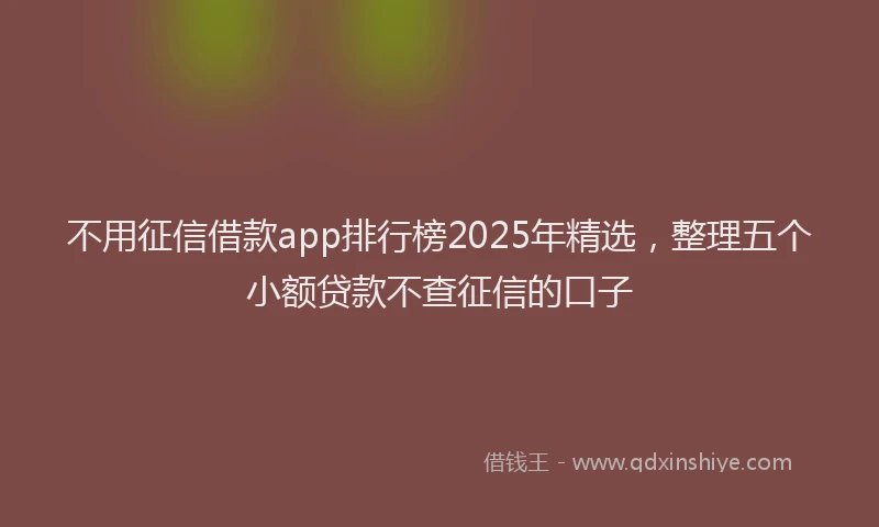 不用征信借款app排行榜2025年精选，整理五个小额贷款不查征信的口子