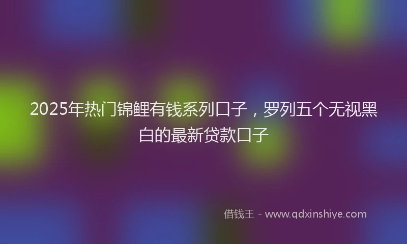 2025年热门锦鲤有钱系列口子，罗列五个无视黑白的最新贷款口子