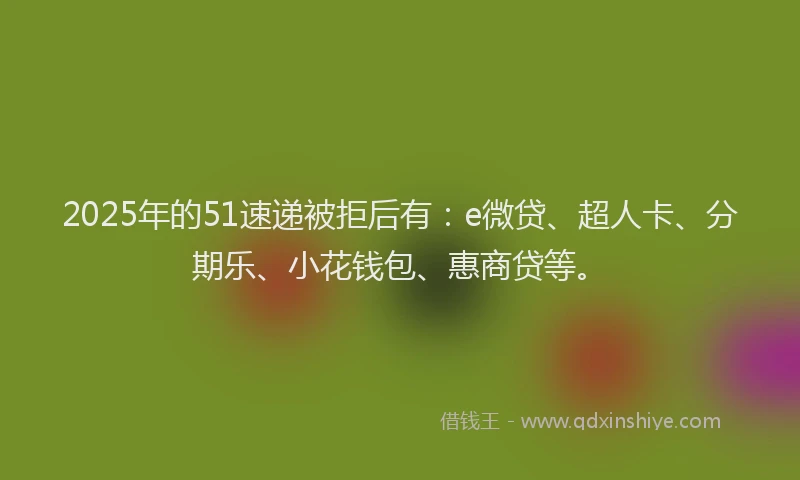2025年的51速递被拒后有：e微贷、超人卡、分期乐、小花钱包、惠商贷等。