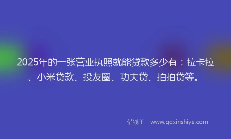 2025年的一张营业执照就能贷款多少有：拉卡拉、小米贷款、投友圈、功夫贷、拍拍贷等。