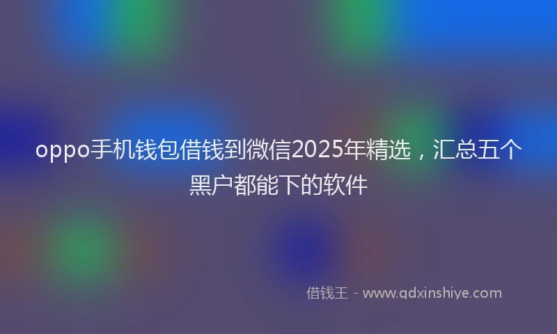 oppo手机钱包借钱到微信2025年精选，汇总五个黑户都能下的软件