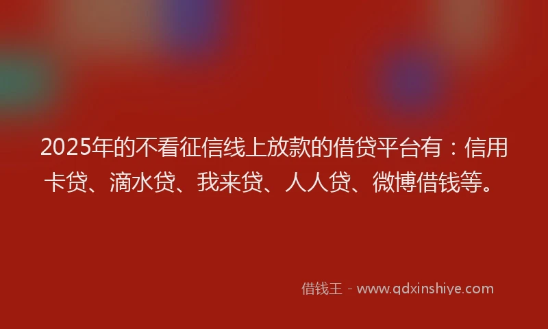 2025年的不看征信线上放款的借贷平台有：信用卡贷、滴水贷、我来贷、人人贷、微博借钱等。