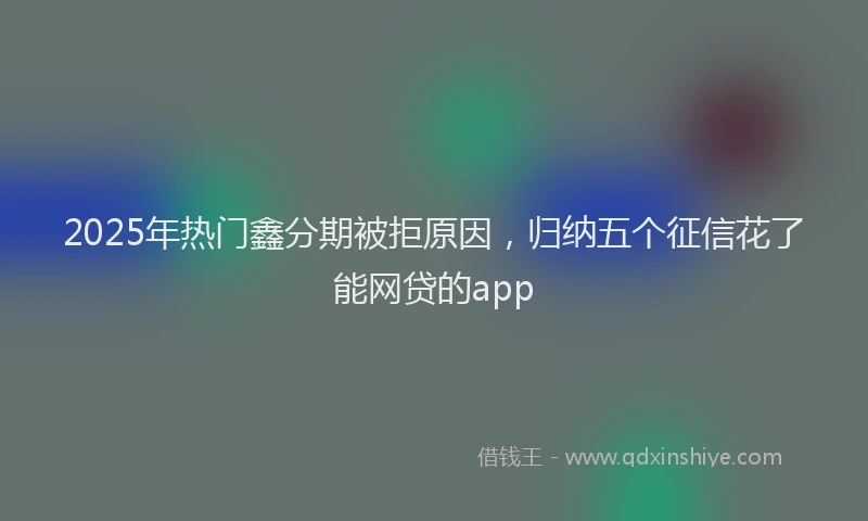 2025年热门鑫分期被拒原因，归纳五个征信花了能网贷的app