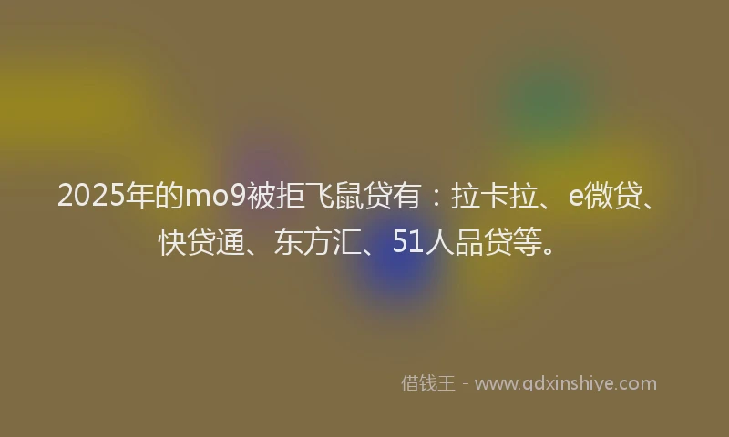 2025年的mo9被拒飞鼠贷有：拉卡拉、e微贷、快贷通、东方汇、51人品贷等。