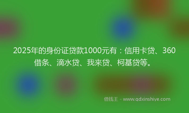2025年的身份证贷款1000元有：信用卡贷、360借条、滴水贷、我来贷、柯基贷等。