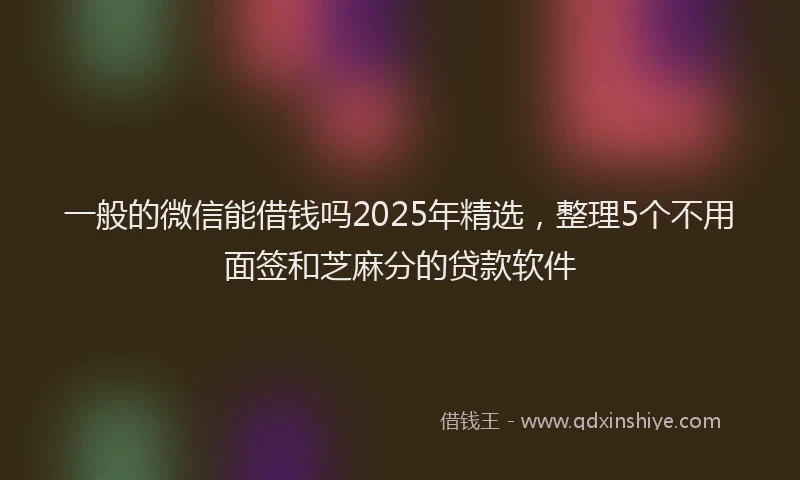 一般的微信能借钱吗2025年精选，整理5个不用面签和芝麻分的贷款软件