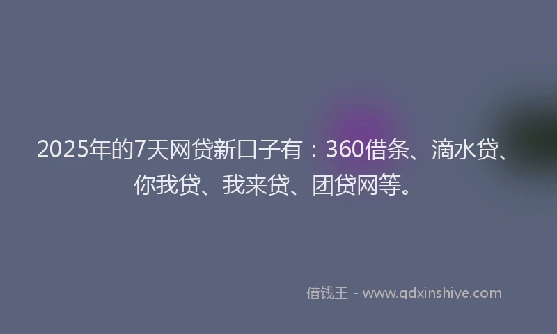 2025年的7天网贷新口子有：360借条、滴水贷、你我贷、我来贷、团贷网等。