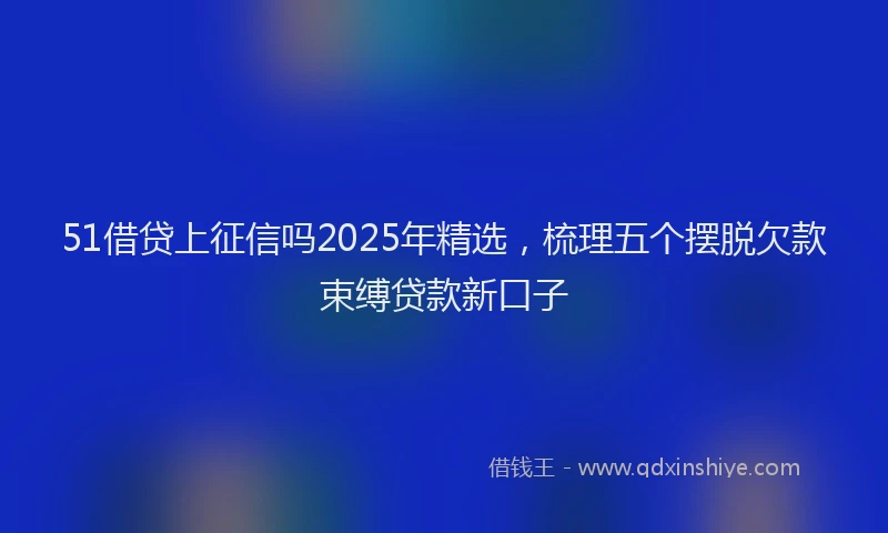 51借贷上征信吗2025年精选，梳理五个摆脱欠款束缚贷款新口子